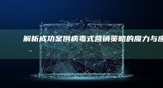 解析成功案例：病毒式营销策略的魔力与应用